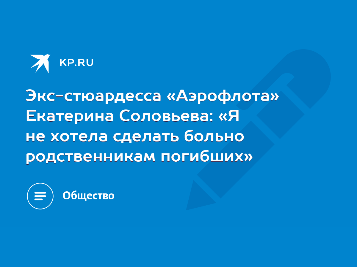 Экс-стюардесса «Аэрофлота» Екатерина Соловьева: «Я не хотела сделать больно  родственникам погибших» - KP.RU