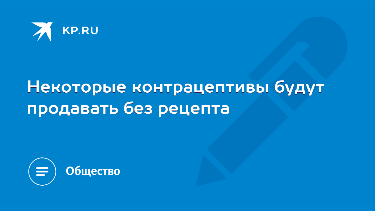 Некоторые контрацептивы будут продавать без рецепта - KP.RU