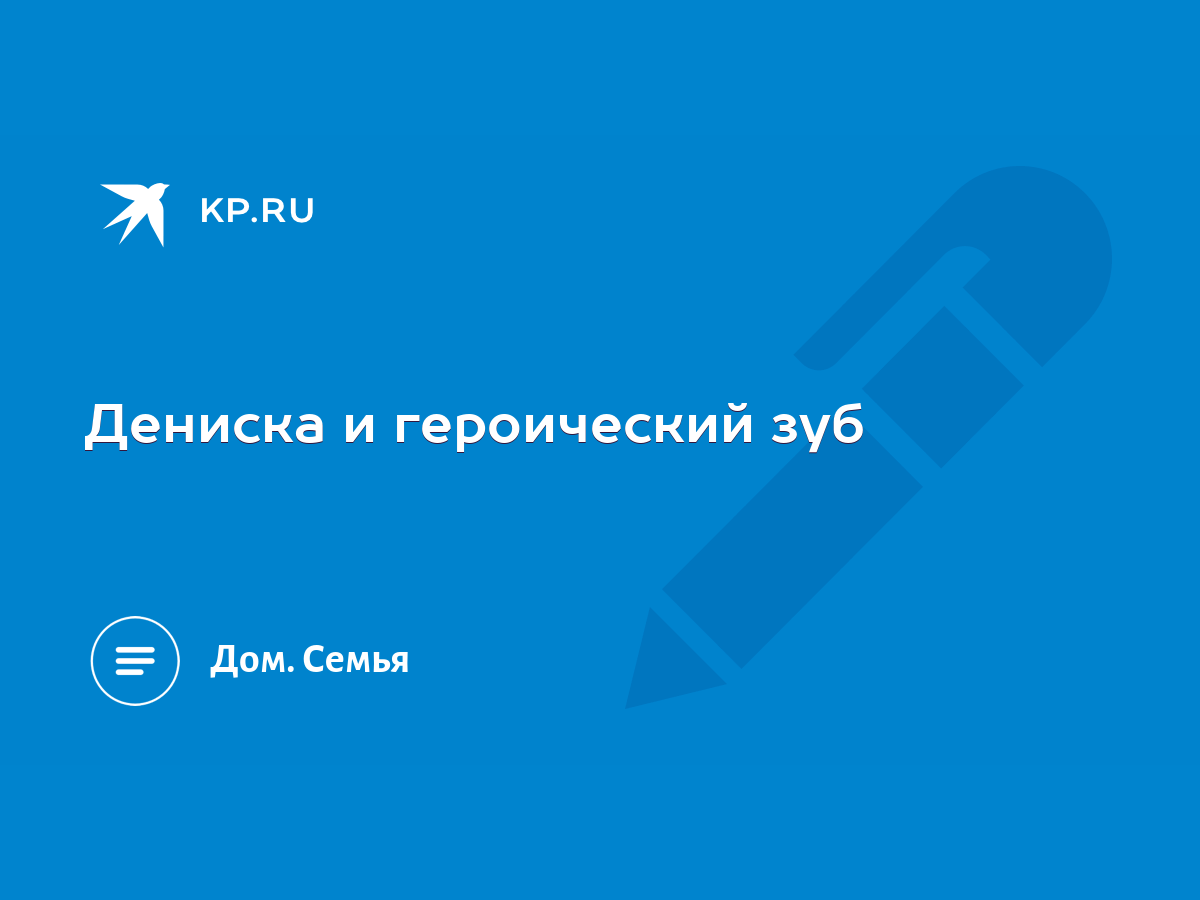 Дениска и героический зуб - KP.RU