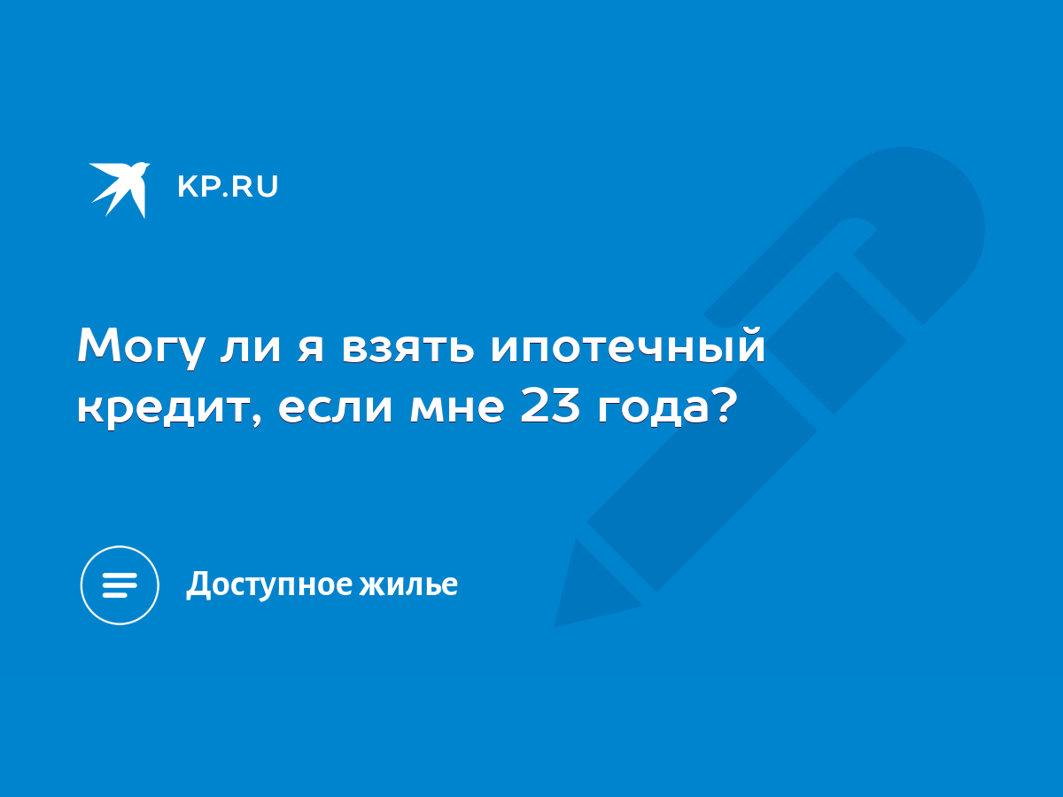 Могу ли я взять ипотечный кредит, если мне 23 года? - KP.RU