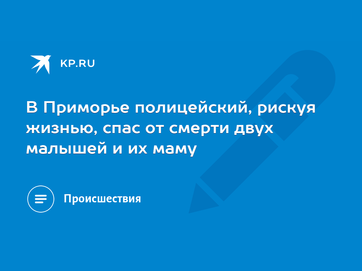 В Приморье полицейский, рискуя жизнью, спас от смерти двух малышей и их  маму - KP.RU