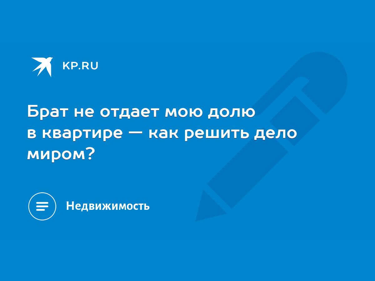 Брат не отдает мою долю в квартире — как решить дело миром? - KP.RU