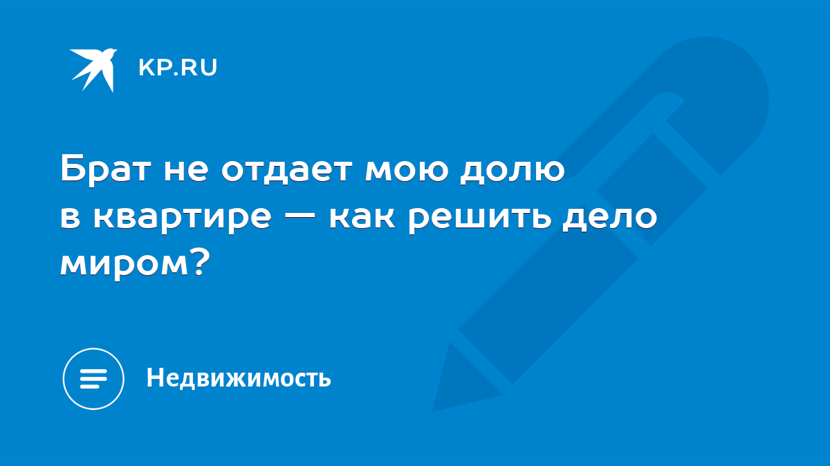 Брат не отдает мою долю в квартире — как решить дело миром? - KP.RU