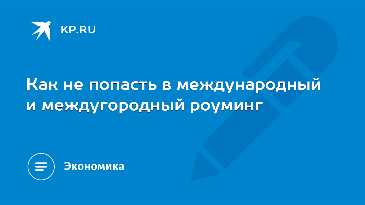 Как не попасть в международный и междугородный роуминг - KP.RU