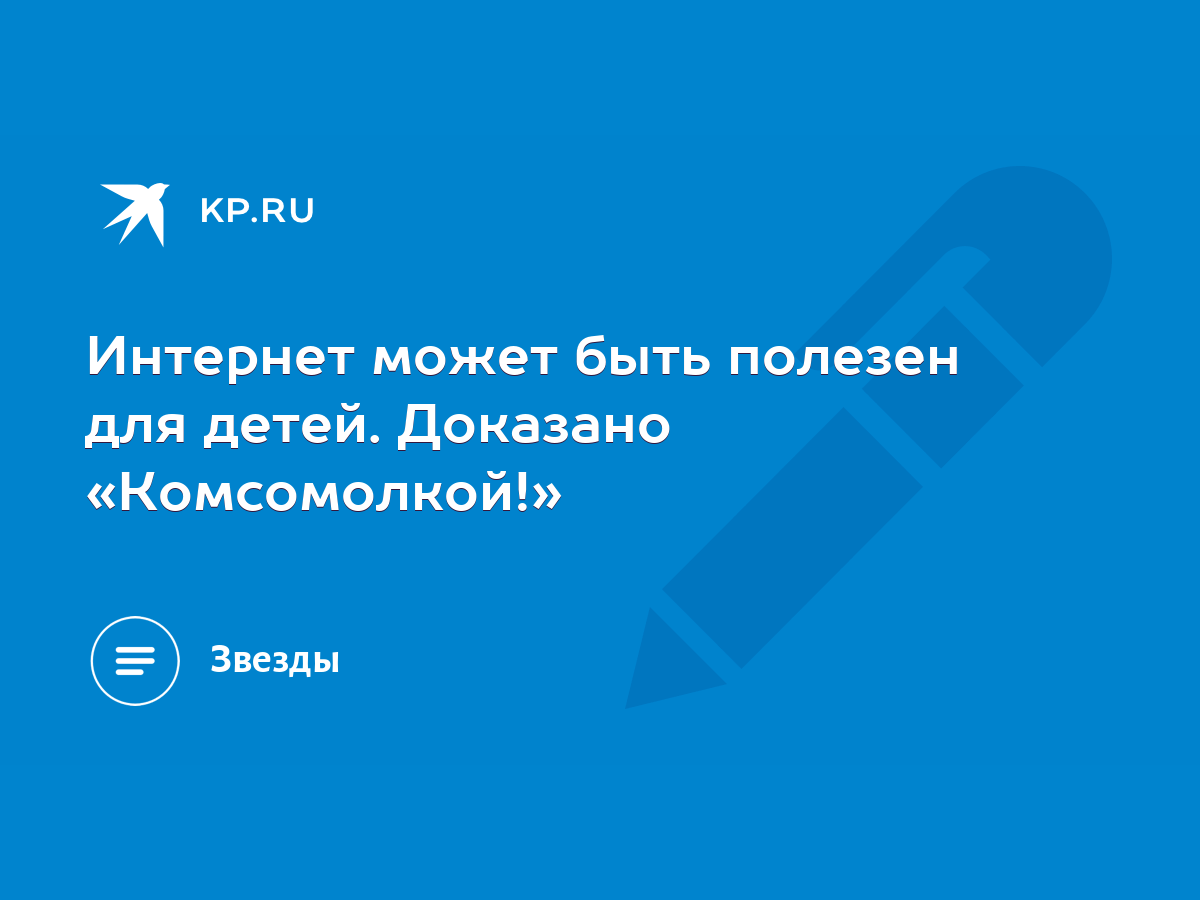 Интернет может быть полезен для детей. Доказано «Комсомолкой!» - KP.RU