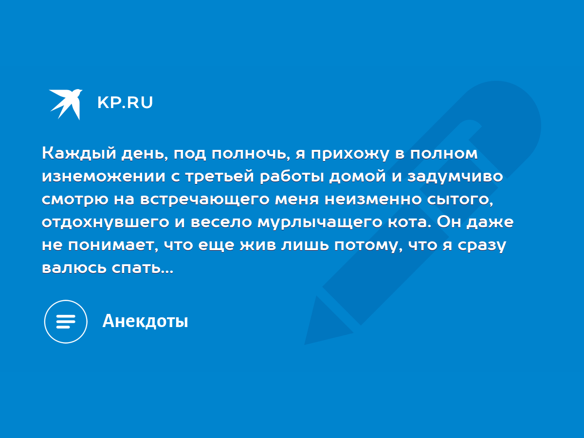 Каждый день, под полночь, я прихожу в полном изнеможении с третьей работы  домой и задумчиво смотрю на встречающего меня неизменно сытого,  отдохнувшего и весело мурлычащего кота. Он даже не понимает, что еще