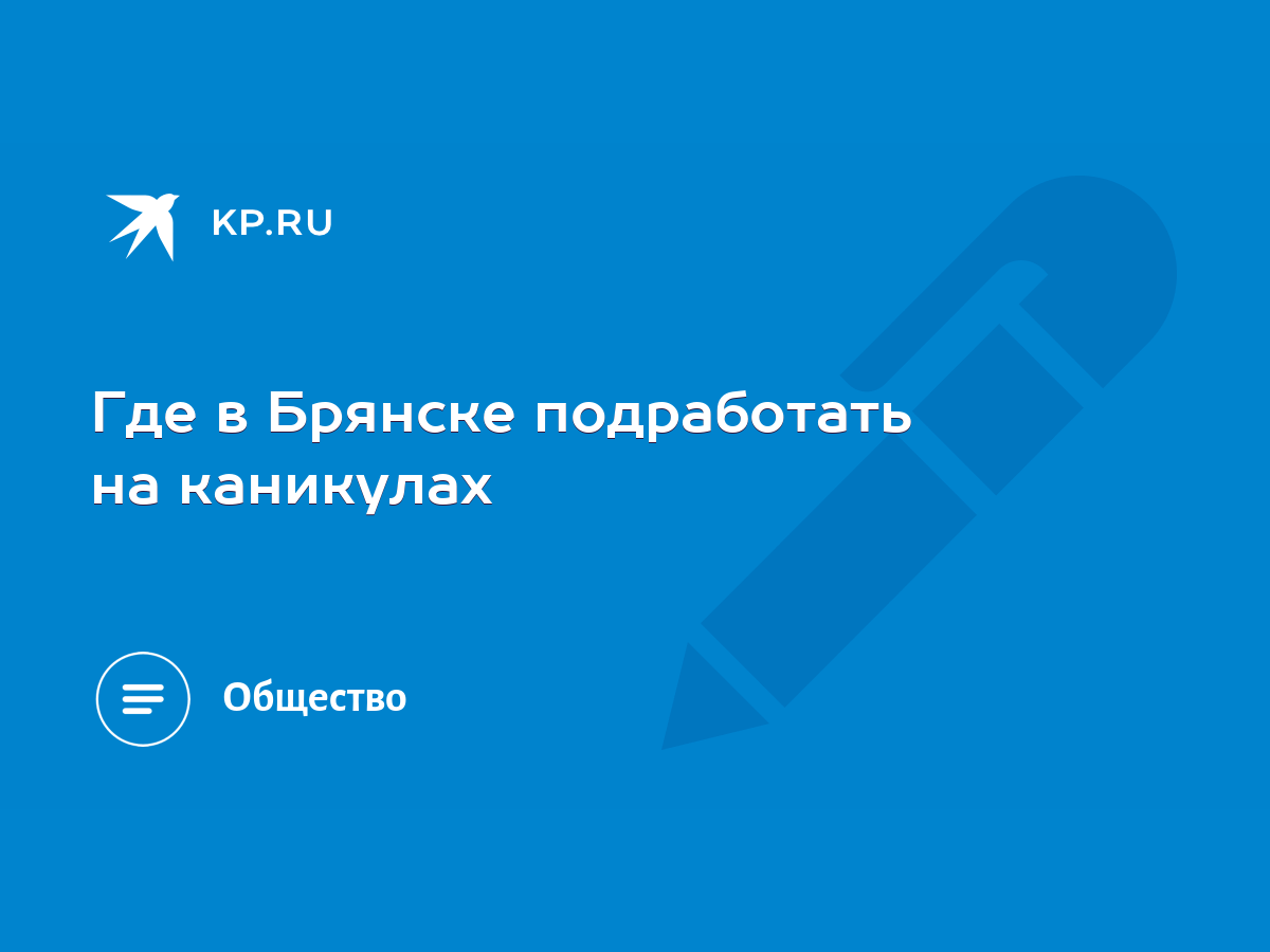 Где в Брянске подработать на каникулах - KP.RU