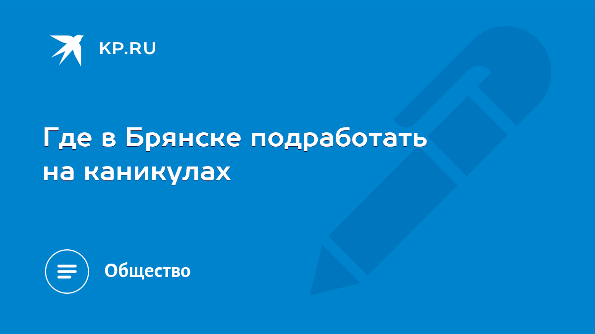 Где в Брянске подработать на каникулах - KP.RU