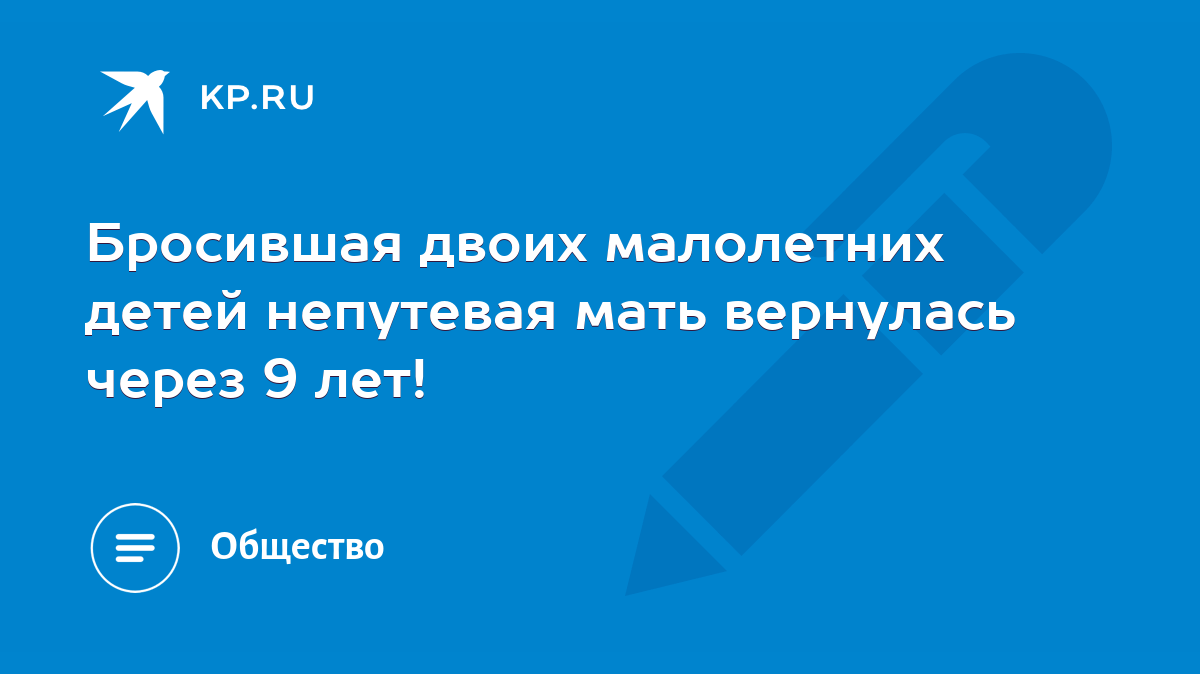 Бросившая двоих малолетних детей непутевая мать вернулась через 9 лет! -  KP.RU