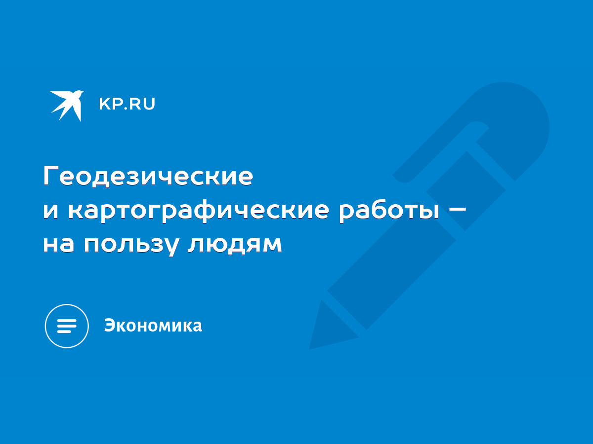 Геодезические и картографические работы – на пользу людям - KP.RU