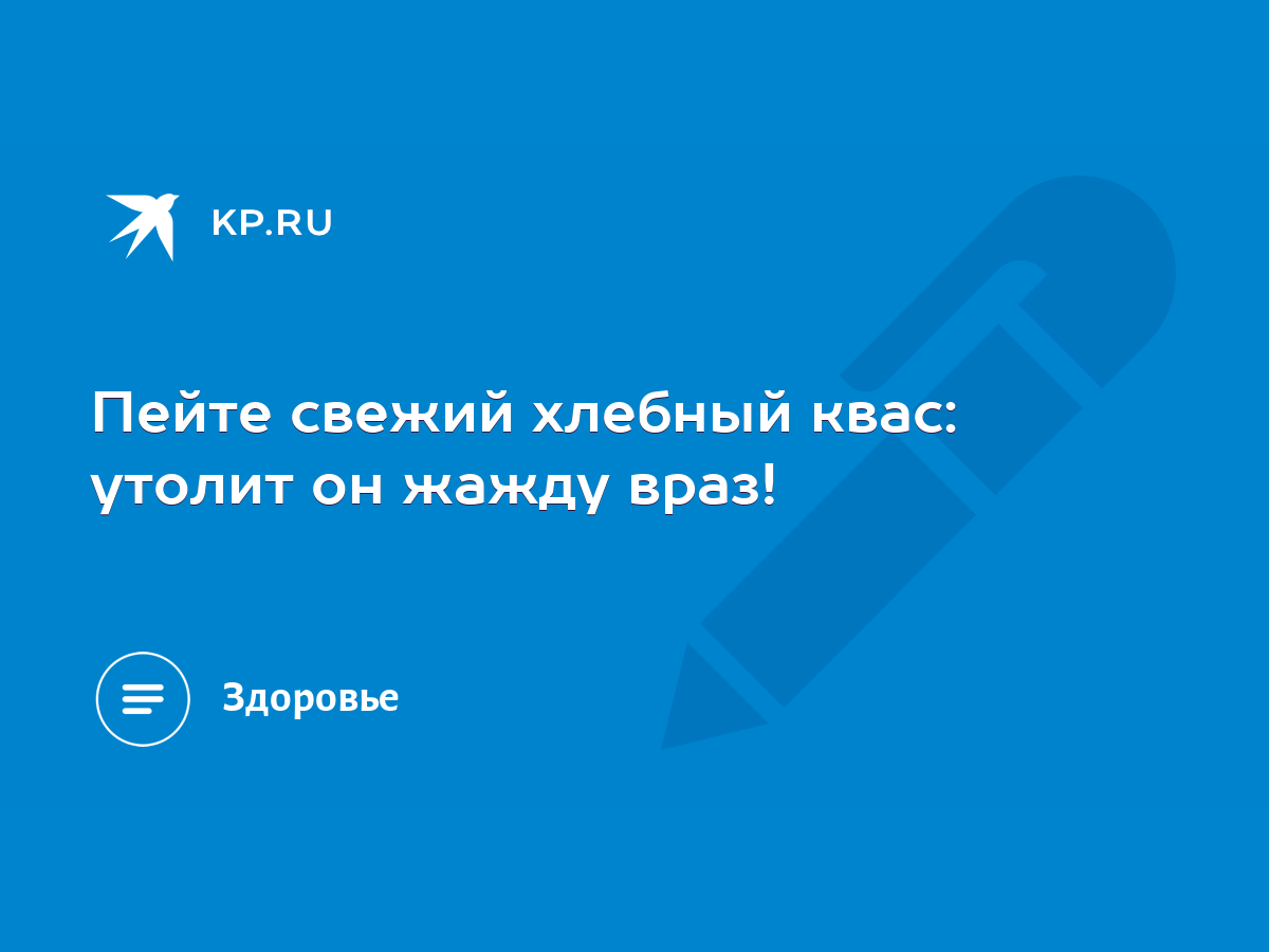 Пейте свежий хлебный квас: утолит он жажду враз! - KP.RU