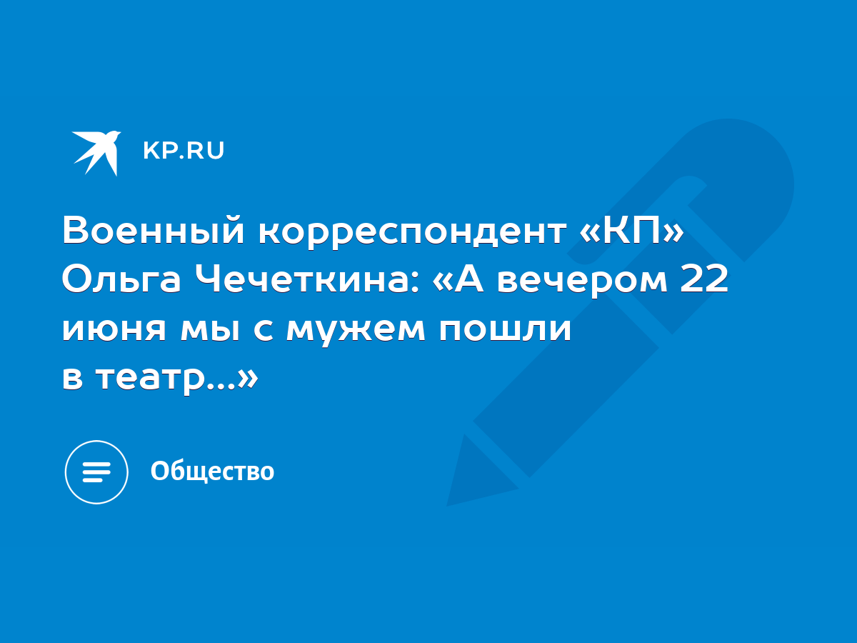 Военный корреспондент «КП» Ольга Чечеткина: «А вечером 22 июня мы с мужем  пошли в театр…» - KP.RU