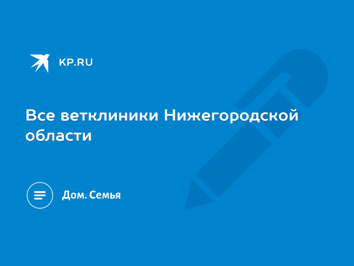 Все ветклиники Нижегородской области - KP.RU