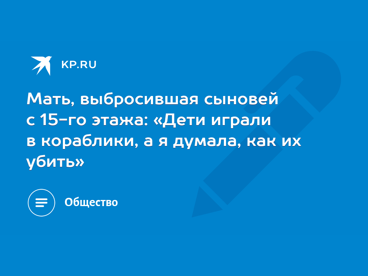 Мать, выбросившая сыновей с 15-го этажа: «Дети играли в кораблики, а я  думала, как их убить» - KP.RU