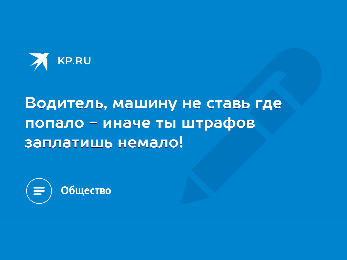 Водитель, машину не ставь где попало - иначе ты штрафов заплатишь немало! -  KP.RU