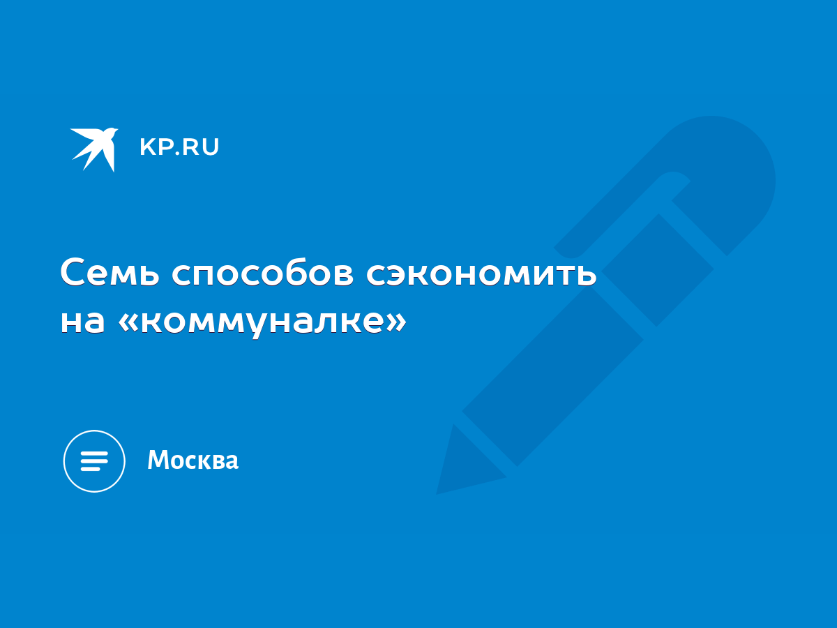 Семь способов сэкономить на «коммуналке» - KP.RU