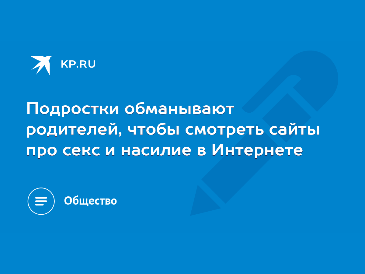 Подростки обманывают родителей, чтобы смотреть сайты про секс и насилие в  Интернете - KP.RU