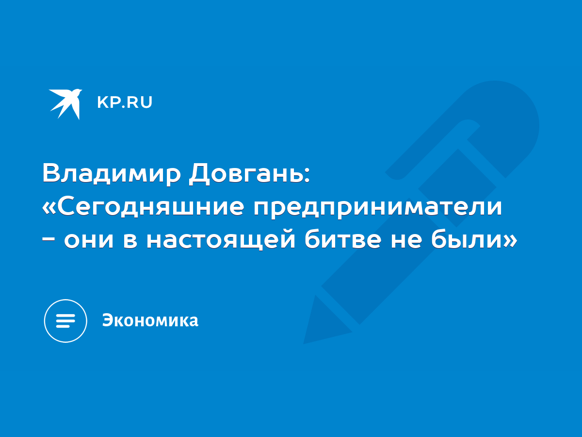 Владимир Довгань: «Сегодняшние предприниматели - они в настоящей битве не  были» - KP.RU