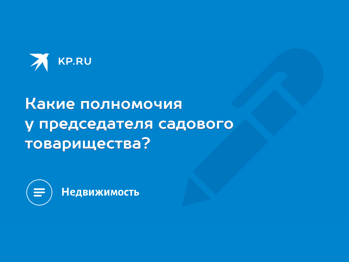 Какие полномочия у председателя садового товарищества? - KP.RU