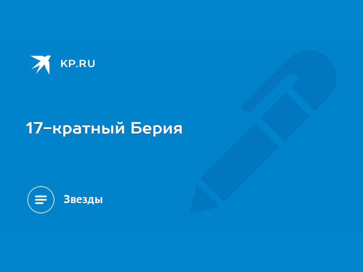 17-кратный Берия - KP.RU