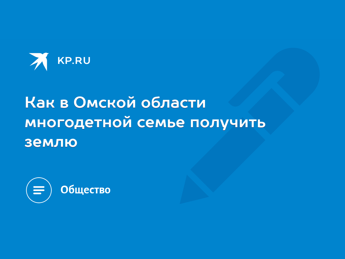 Как в Омской области многодетной семье получить землю - KP.RU