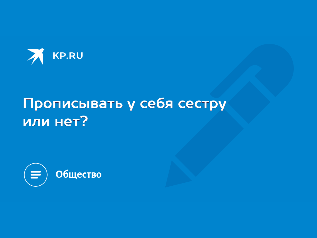 Прописывать у себя сестру или нет? - KP.RU