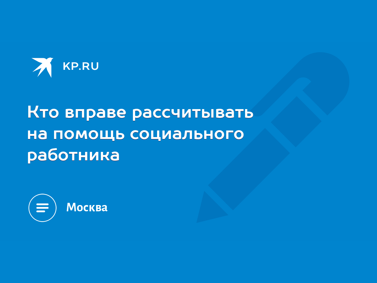 Кто вправе рассчитывать на помощь социального работника - KP.RU