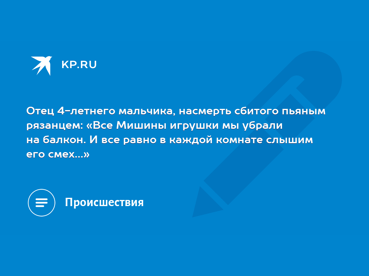 Отец 4-летнего мальчика, насмерть сбитого пьяным рязанцем: «Все Мишины  игрушки мы убрали на балкон. И все равно в каждой комнате слышим его смех…»  - KP.RU