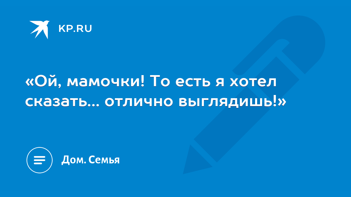 Ой, мамочки! То есть я хотел сказать… отлично выглядишь!» - KP.RU