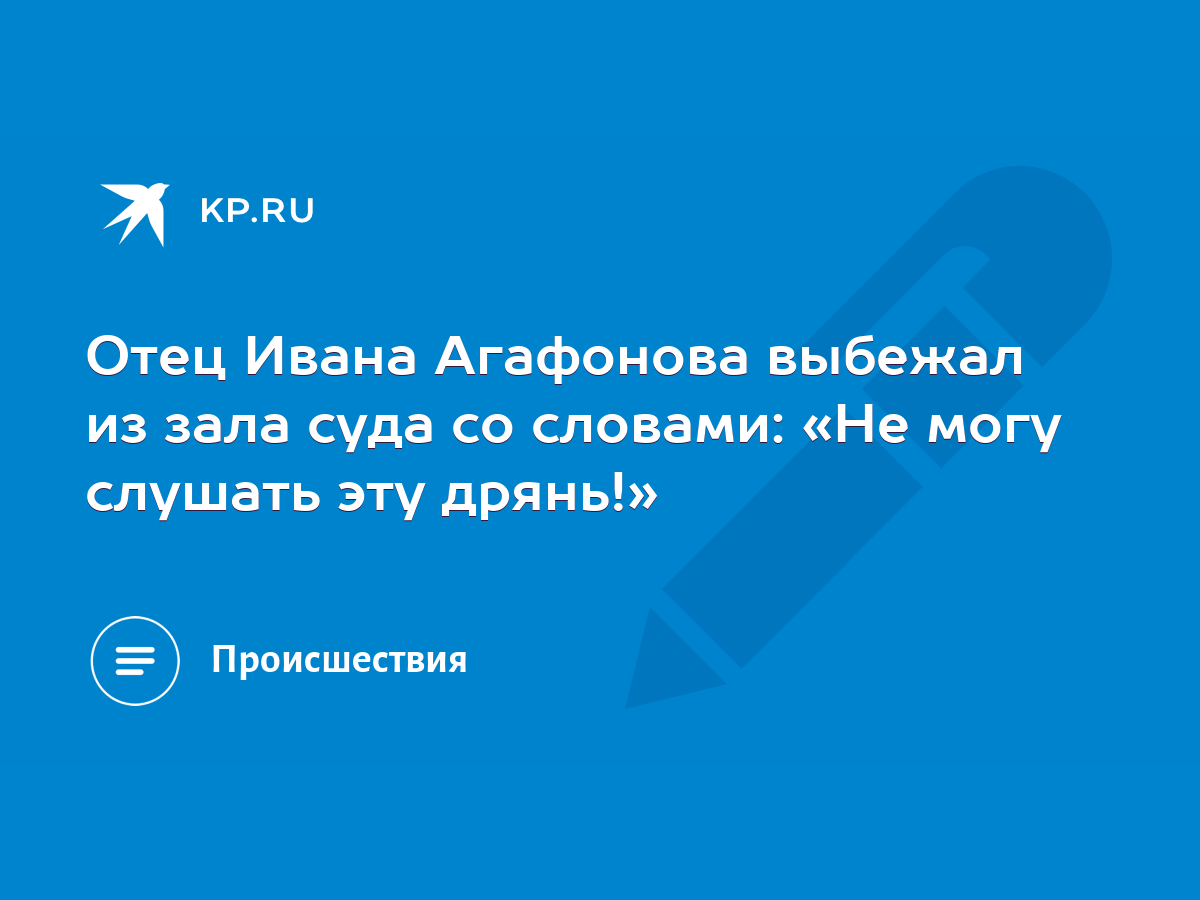 Отец Ивана Агафонова выбежал из зала суда со словами: «Не могу слушать эту  дрянь!» - KP.RU