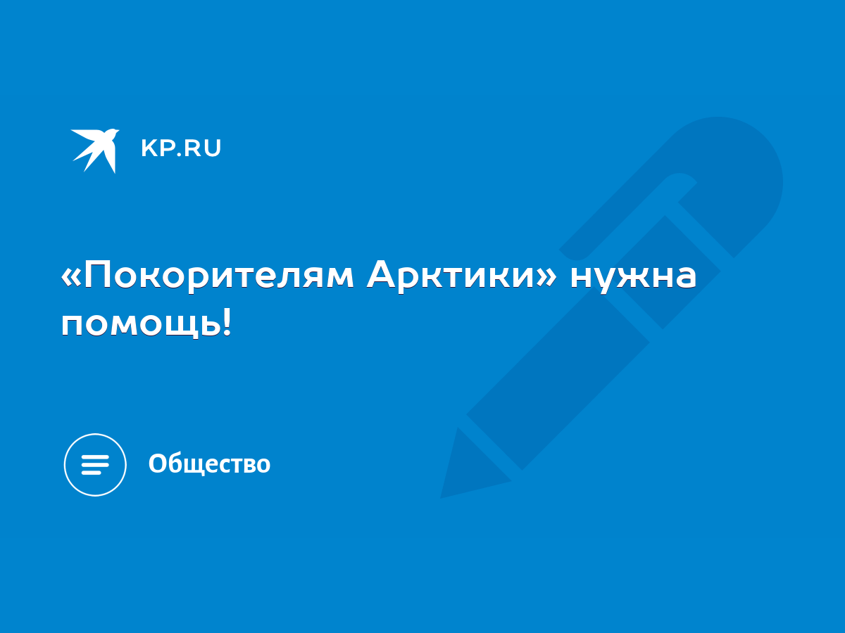 Покорителям Арктики» нужна помощь! - KP.RU