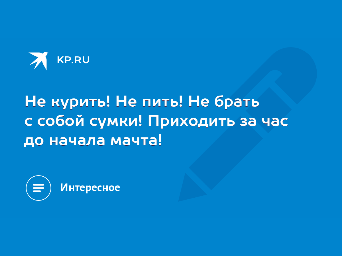 Не курить! Не пить! Не брать с собой сумки! Приходить за час до начала  мачта! - KP.RU