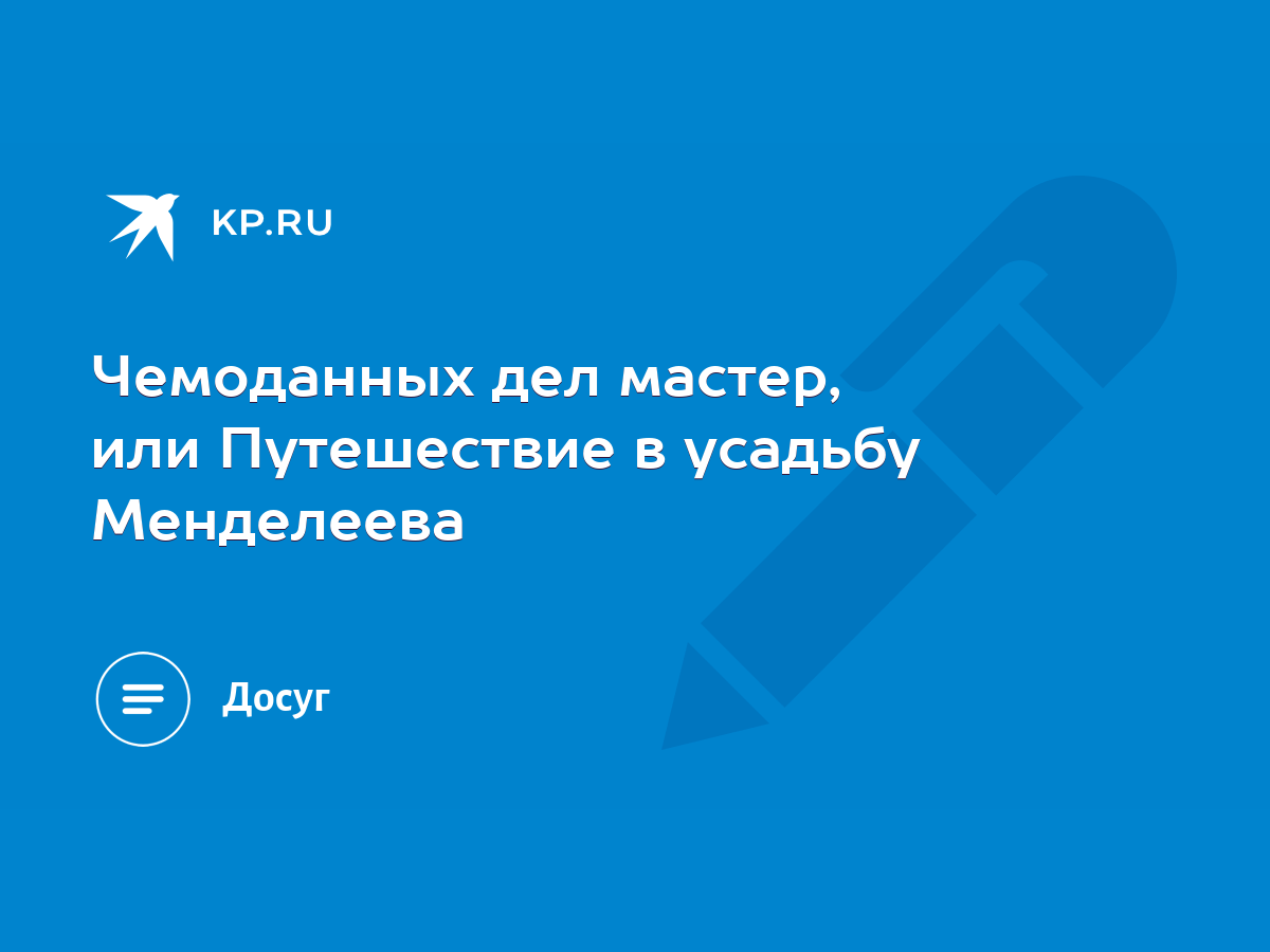 Чемоданных дел мастер, или Путешествие в усадьбу Менделеева - KP.RU