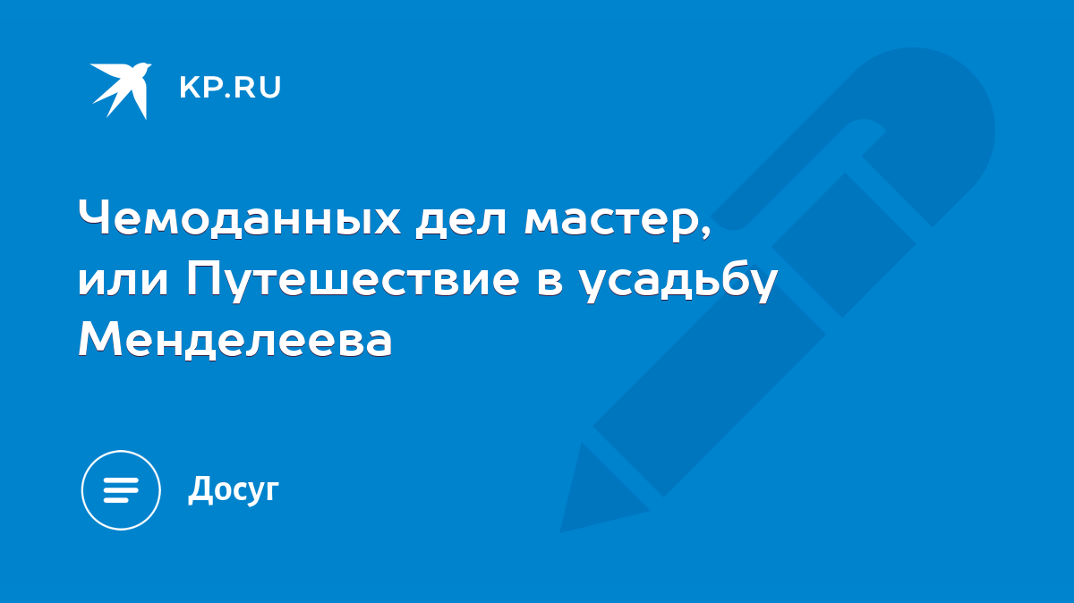 Чемоданных дел мастер, или Путешествие в усадьбу Менделеева - KP.RU