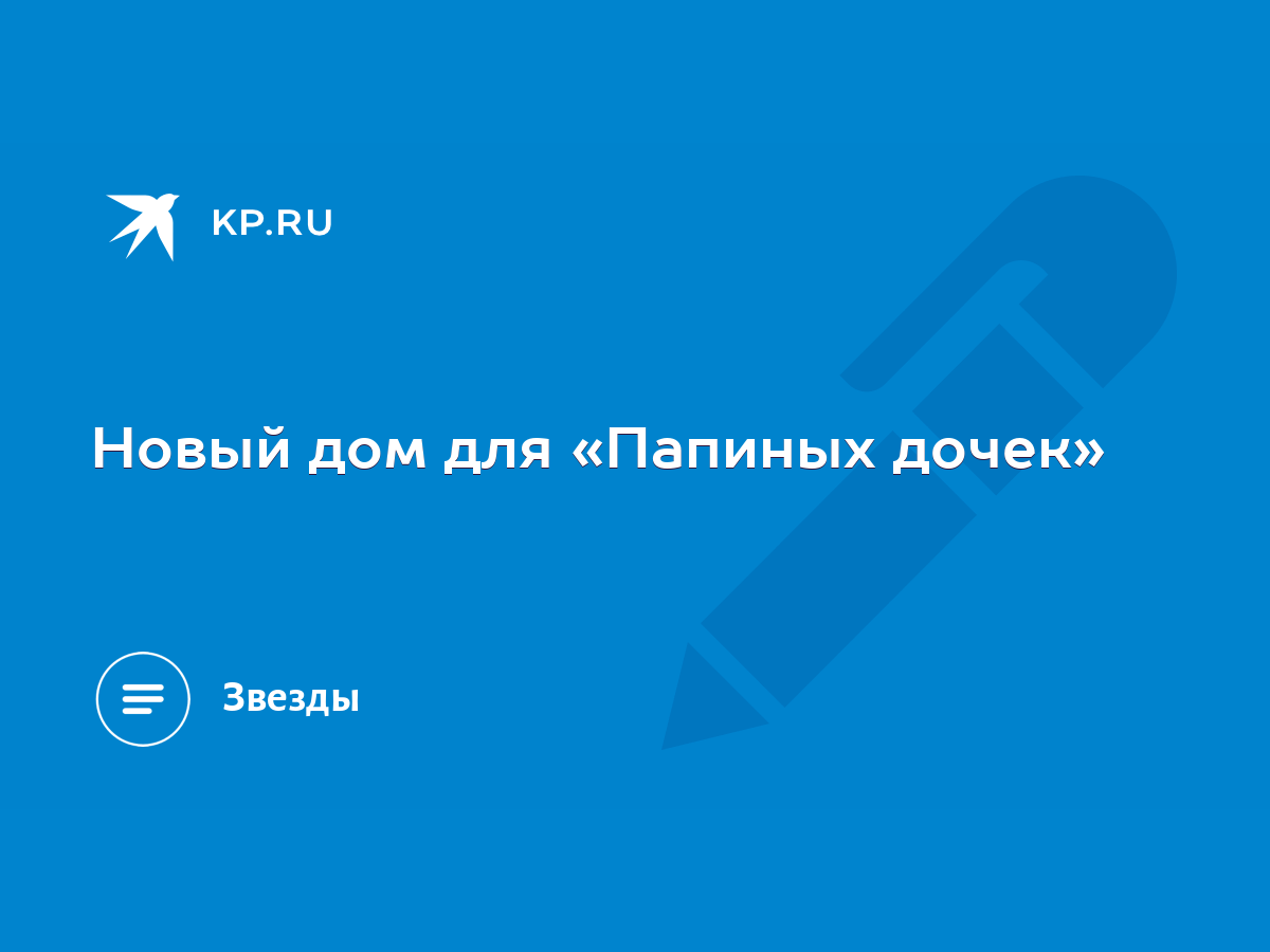 Новый дом для «Папиных дочек» - KP.RU