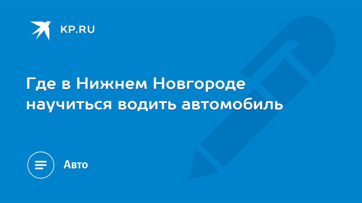 Где в Нижнем Новгороде научиться водить автомобиль - KP.RU