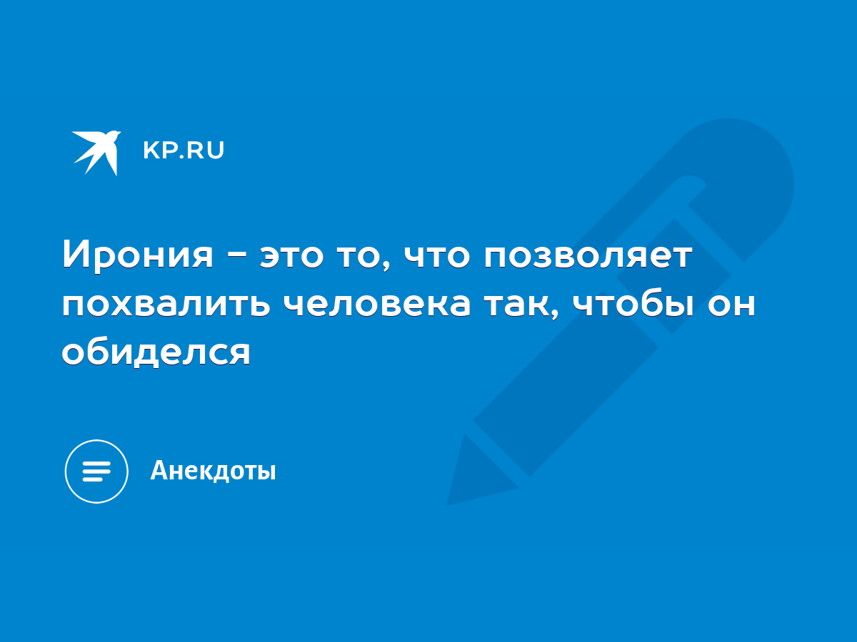 Ирония - это то, что позволяет похвалить человека так, чтобы он обиделся -  KP.RU