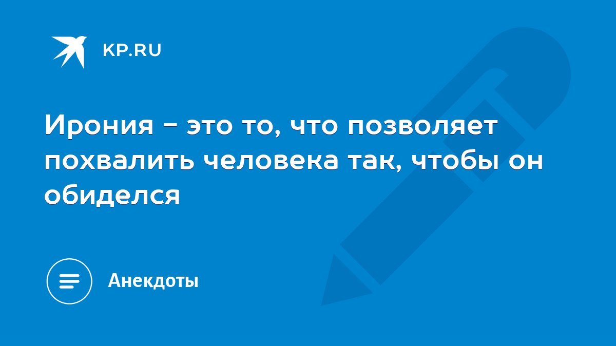 Ирония - это то, что позволяет похвалить человека так, чтобы он обиделся -  KP.RU