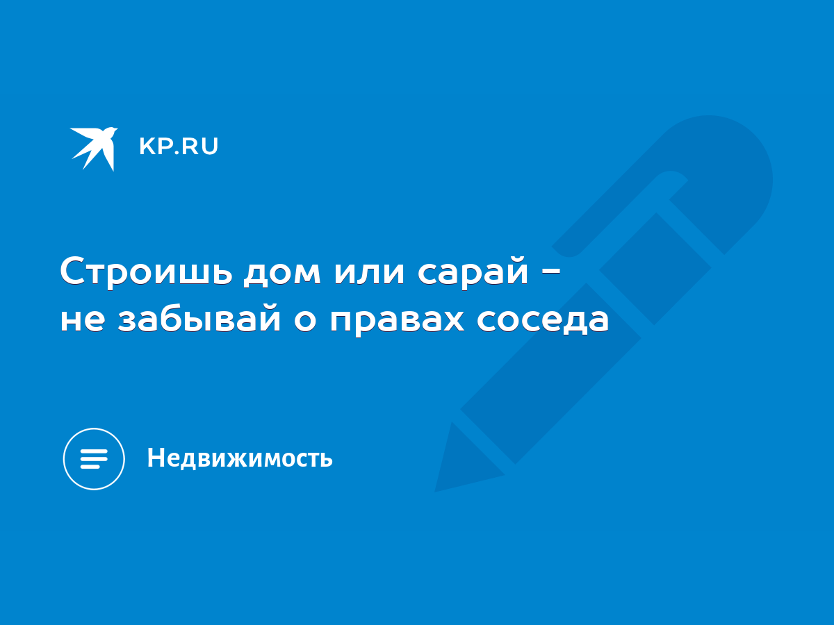 Строишь дом или сарай - не забывай о правах соседа - KP.RU