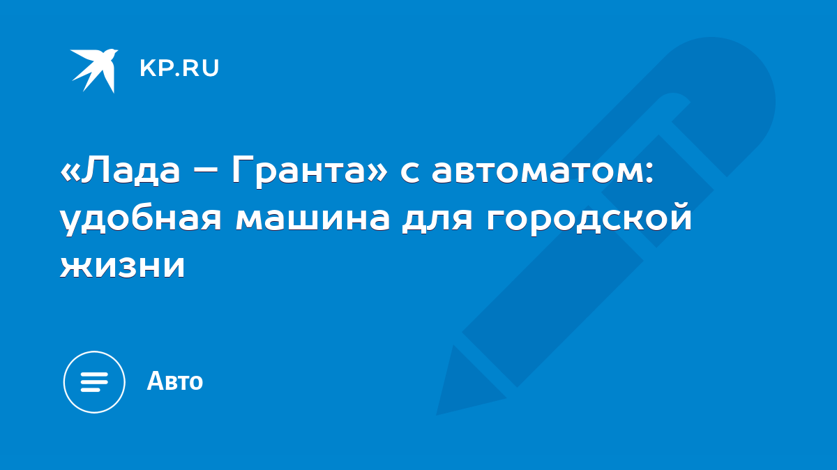 Лада – Гранта» с автоматом: удобная машина для городской жизни - KP.RU