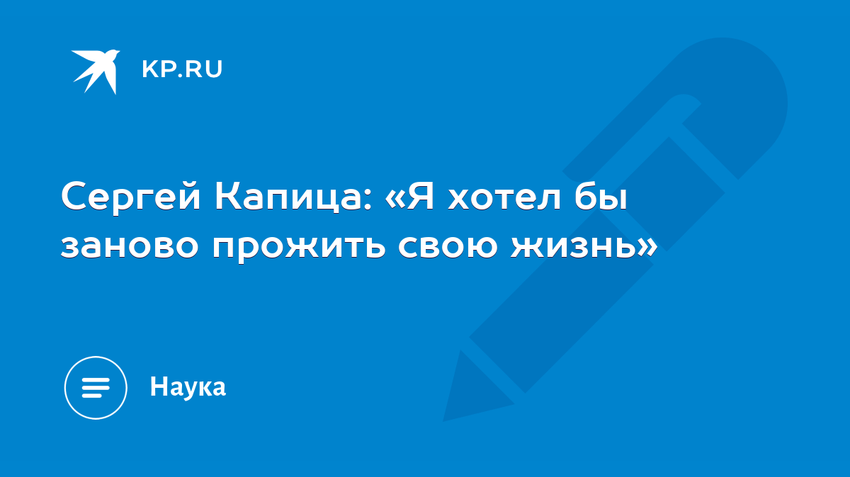 Сергей Капица: «Я хотел бы заново прожить свою жизнь» - KP.RU