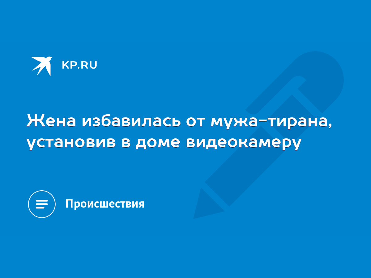 Жена избавилась от мужа-тирана, установив в доме видеокамеру - KP.RU