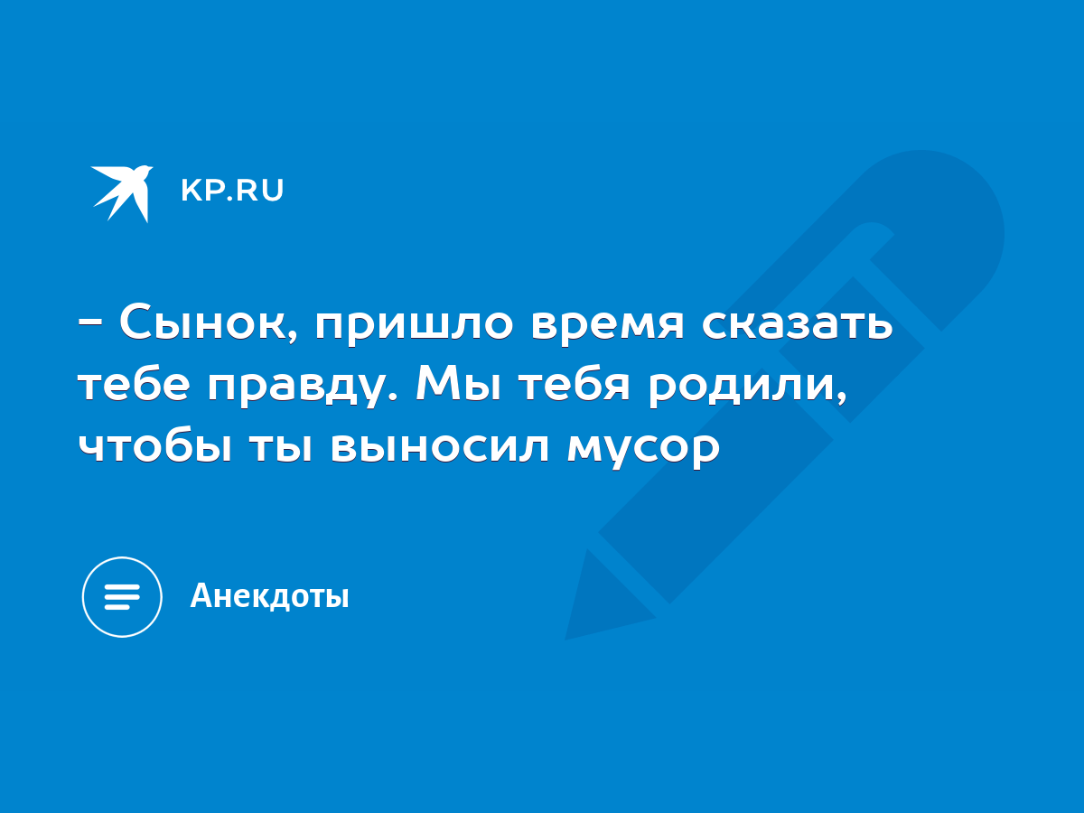 Сынок, пришло время сказать тебе правду. Мы тебя родили, чтобы ты выносил  мусор - KP.RU