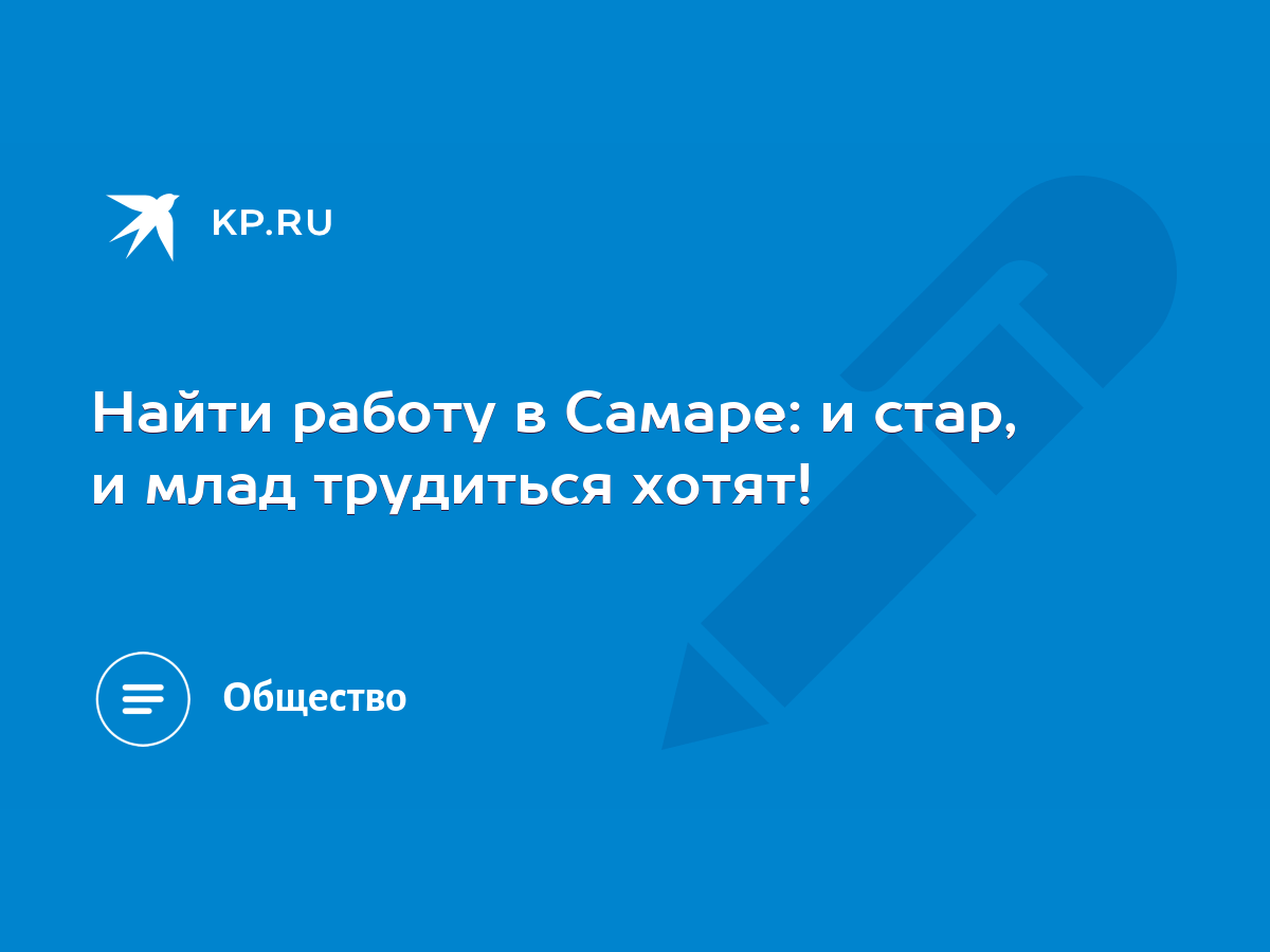 Найти работу в Самаре: и стар, и млад трудиться хотят! - KP.RU