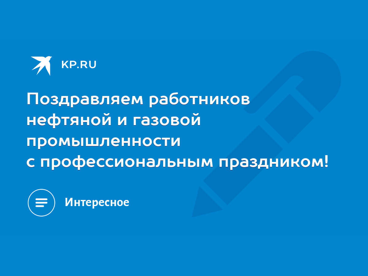 Поздравляем работников нефтяной и газовой промышленности с профессиональным  праздником! - KP.RU