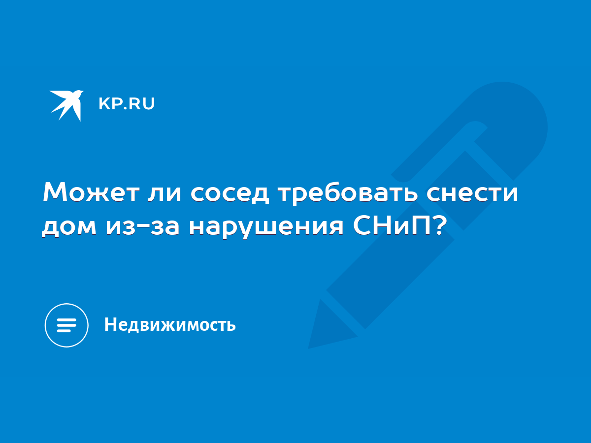 Может ли сосед требовать снести дом из-за нарушения СНиП? - KP.RU