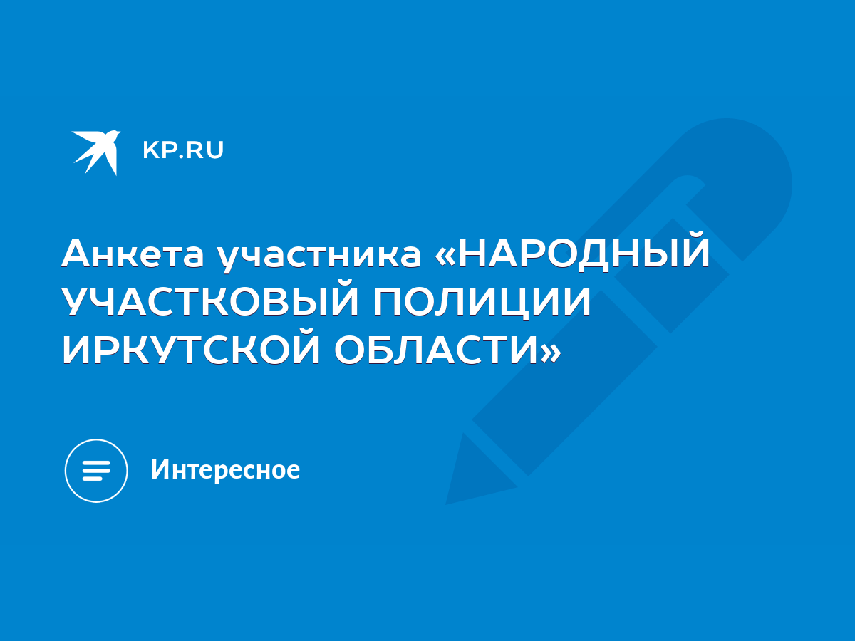 Анкета участника «НАРОДНЫЙ УЧАСТКОВЫЙ ПОЛИЦИИ ИРКУТСКОЙ ОБЛАСТИ» - KP.RU