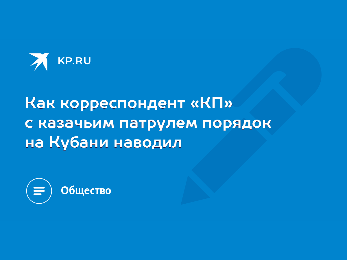 Как корреспондент «КП» с казачьим патрулем порядок на Кубани наводил - KP.RU