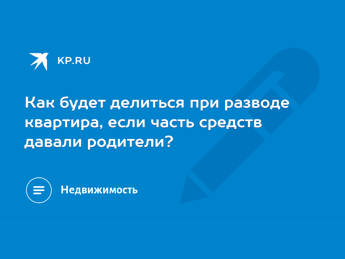 Как будет делиться при разводе квартира, если часть средств давали  родители? - KP.RU