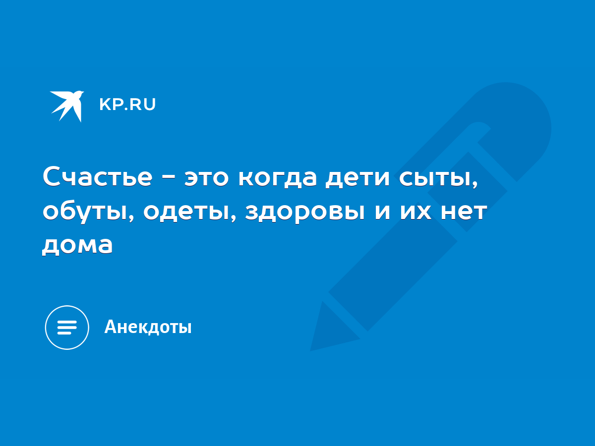 Счастье - это когда дети сыты, обуты, одеты, здоровы и их нет дома - KP.RU